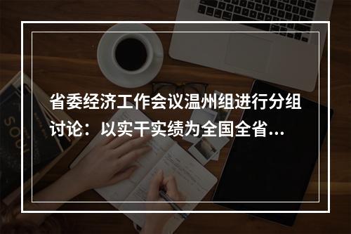 省委经济工作会议温州组进行分组讨论：以实干实绩为全国全省大局多作贡献