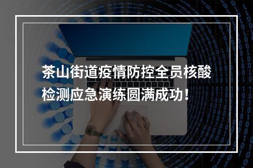 茶山街道疫情防控全员核酸检测应急演练圆满成功！