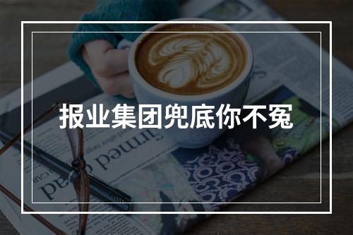 报业集团兜底你不冤