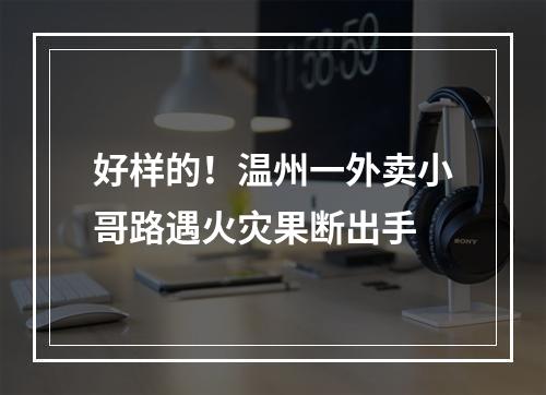好样的！温州一外卖小哥路遇火灾果断出手