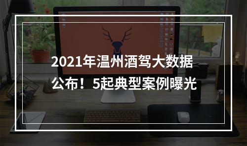 2021年温州酒驾大数据公布！5起典型案例曝光