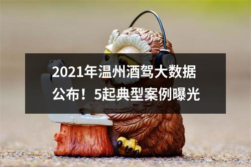 2021年温州酒驾大数据公布！5起典型案例曝光
