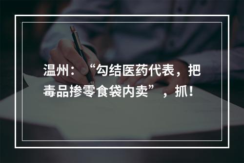 温州：“勾结医药代表，把毒品掺零食袋内卖”，抓！