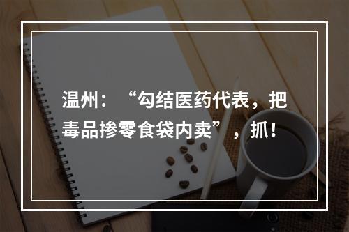 温州：“勾结医药代表，把毒品掺零食袋内卖”，抓！