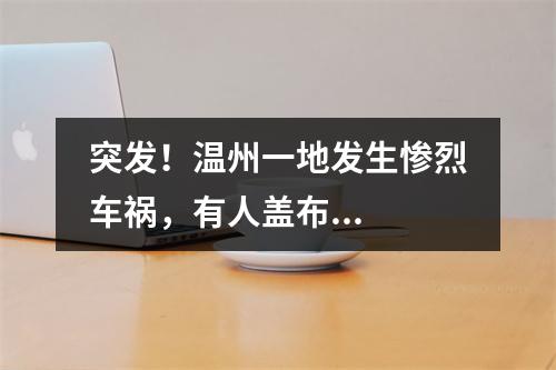 突发！温州一地发生惨烈车祸，有人盖布...
