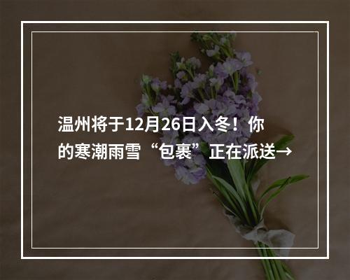 温州将于12月26日入冬！你的寒潮雨雪“包裹”正在派送→