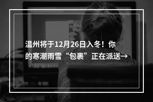 温州将于12月26日入冬！你的寒潮雨雪“包裹”正在派送→