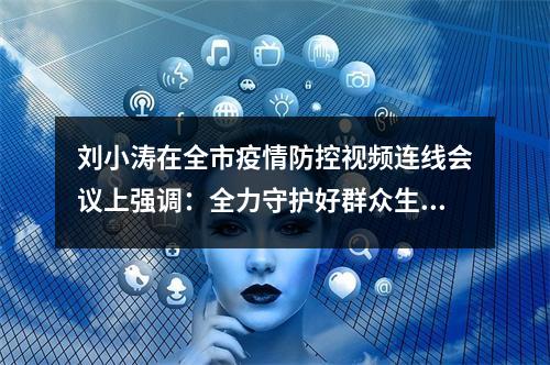 刘小涛在全市疫情防控视频连线会议上强调：全力守护好群众生命健康和城市安全