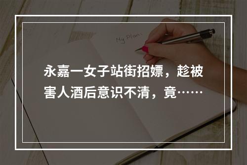 永嘉一女子站街招嫖，趁被害人酒后意识不清，竟……