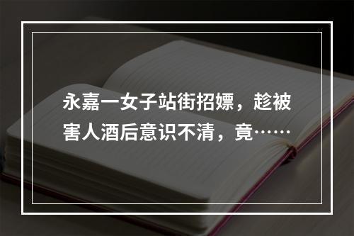 永嘉一女子站街招嫖，趁被害人酒后意识不清，竟……