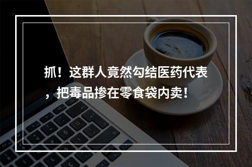 抓！这群人竟然勾结医药代表，把毒品掺在零食袋内卖！