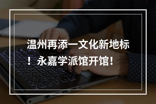 温州再添一文化新地标！永嘉学派馆开馆！