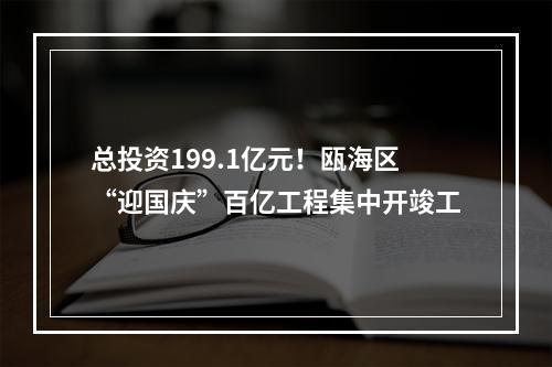总投资199.1亿元！瓯海区“迎国庆”百亿工程集中开竣工