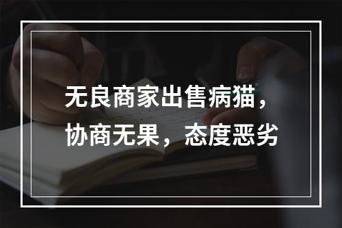 无良商家出售病猫，协商无果，态度恶劣
