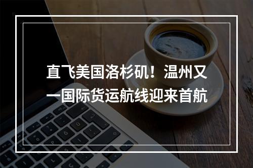 直飞美国洛杉矶！温州又一国际货运航线迎来首航