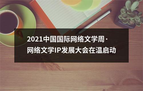 2021中国国际网络文学周·网络文学IP发展大会在温启动