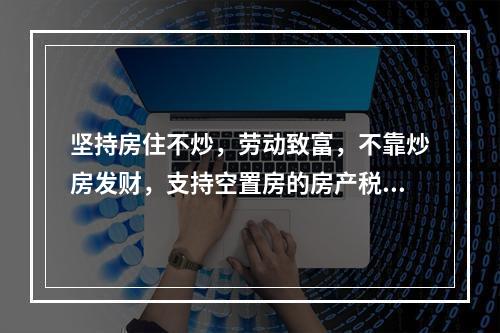 坚持房住不炒，劳动致富，不靠炒房发财，支持空置房的房产税。