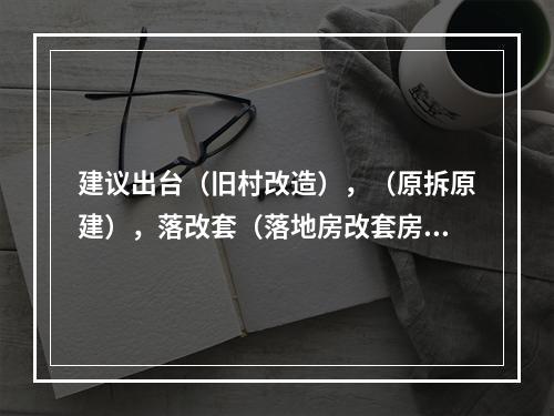 建议出台（旧村改造），（原拆原建），落改套（落地房改套房），新的政策来。