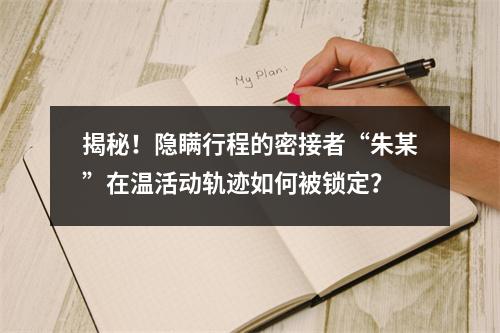 揭秘！隐瞒行程的密接者“朱某”在温活动轨迹如何被锁定？