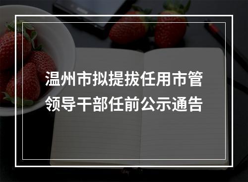 温州市拟提拔任用市管领导干部任前公示通告