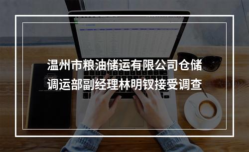 温州市粮油储运有限公司仓储调运部副经理林明钗接受调查