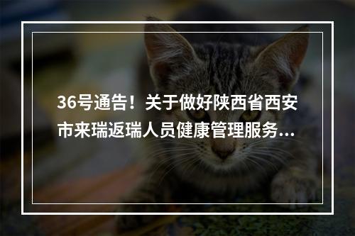 36号通告！关于做好陕西省西安市来瑞返瑞人员健康管理服务工作的通告