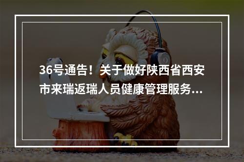 36号通告！关于做好陕西省西安市来瑞返瑞人员健康管理服务工作的通告