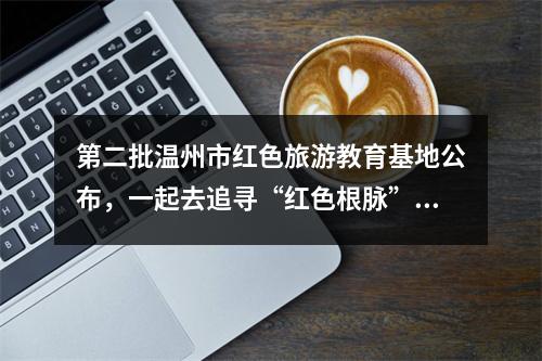 第二批温州市红色旅游教育基地公布，一起去追寻“红色根脉”！