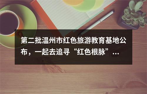第二批温州市红色旅游教育基地公布，一起去追寻“红色根脉”！