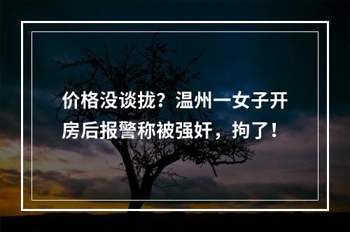 价格没谈拢？温州一女子开房后报警称被强奸，拘了！