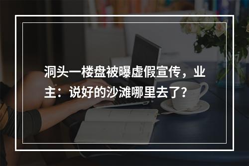 洞头一楼盘被曝虚假宣传，业主：说好的沙滩哪里去了？