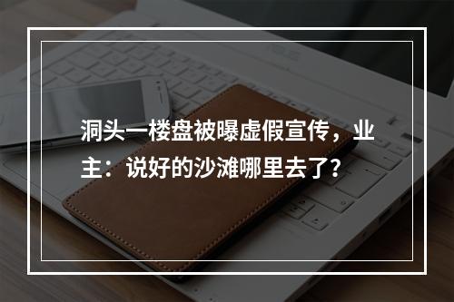 洞头一楼盘被曝虚假宣传，业主：说好的沙滩哪里去了？
