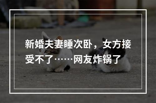 新婚夫妻睡次卧，女方接受不了……网友炸锅了