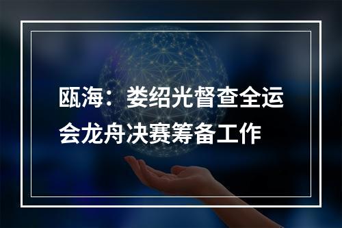 瓯海：娄绍光督查全运会龙舟决赛筹备工作