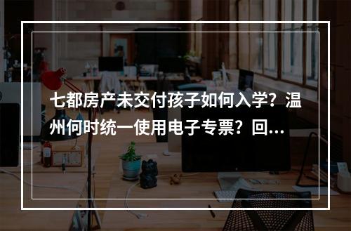 七都房产未交付孩子如何入学？温州何时统一使用电子专票？回应来了