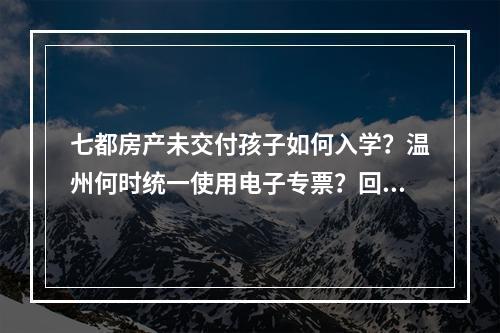 七都房产未交付孩子如何入学？温州何时统一使用电子专票？回应来了
