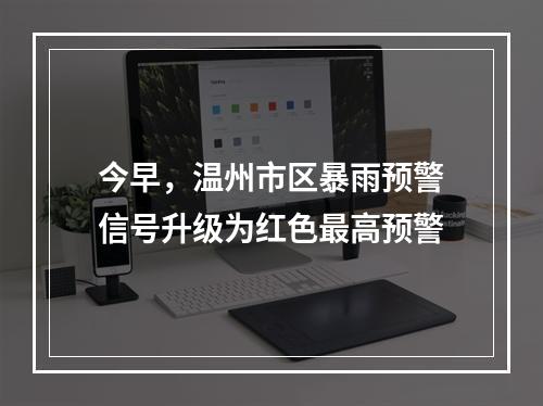 今早，温州市区暴雨预警信号升级为红色最高预警