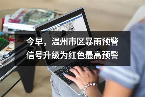 今早，温州市区暴雨预警信号升级为红色最高预警