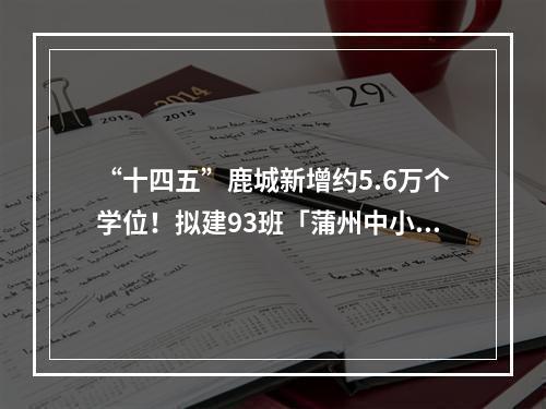 “十四五”鹿城新增约5.6万个学位！拟建93班「蒲州中小学」、扩改建绣山中 ...