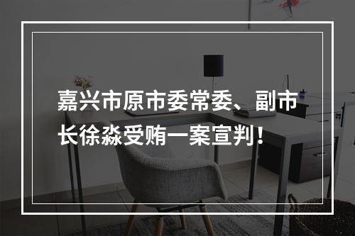嘉兴市原市委常委、副市长徐淼受贿一案宣判！