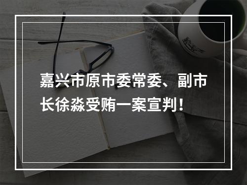 嘉兴市原市委常委、副市长徐淼受贿一案宣判！
