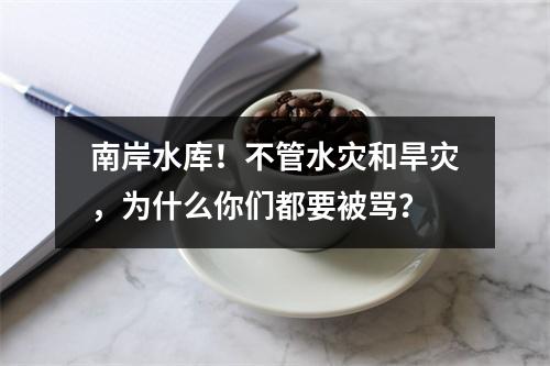 南岸水库！不管水灾和旱灾，为什么你们都要被骂？