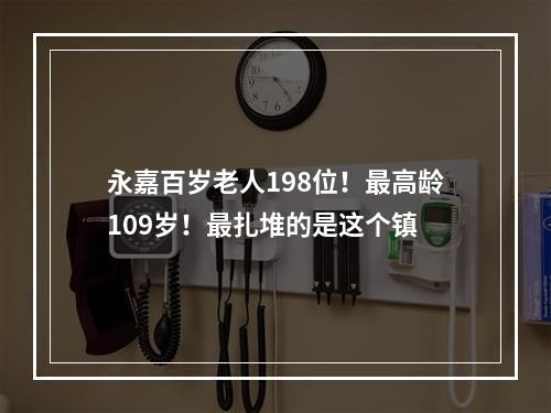 永嘉百岁老人198位！最高龄109岁！最扎堆的是这个镇