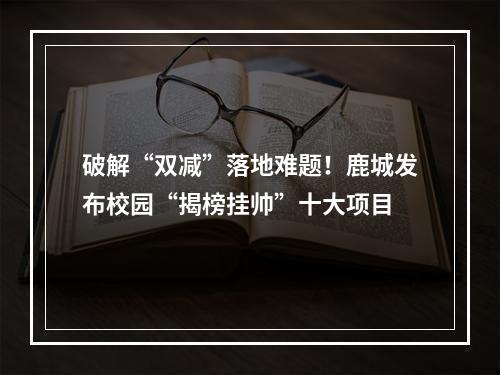 破解“双减”落地难题！鹿城发布校园“揭榜挂帅”十大项目