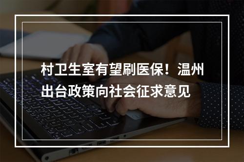村卫生室有望刷医保！温州出台政策向社会征求意见