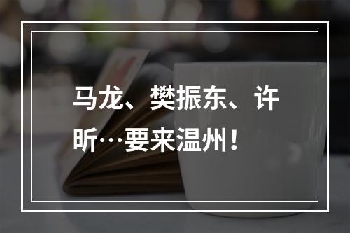 马龙、樊振东、许昕…要来温州！