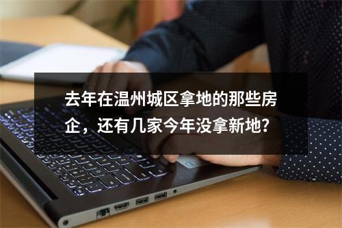 去年在温州城区拿地的那些房企，还有几家今年没拿新地？