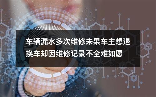 车辆漏水多次维修未果车主想退换车却因维修记录不全难如愿