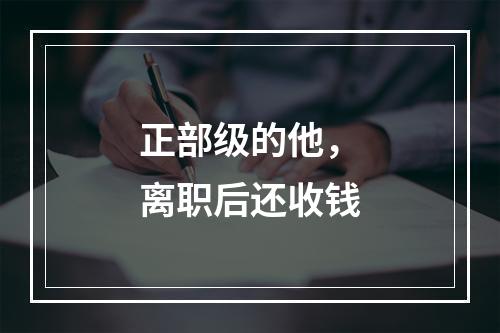 正部级的他，离职后还收钱