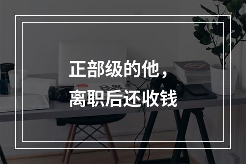 正部级的他，离职后还收钱